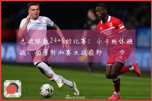 总进球数24+6的比赛：小卡轮休避战，船勇附加赛决战在即