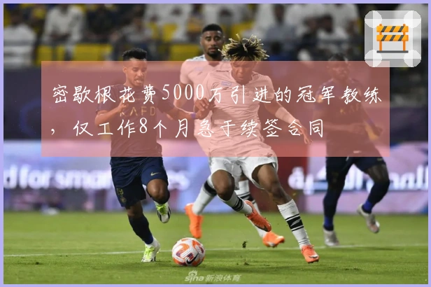 密歇根花费5000万引进的冠军教练，仅工作8个月急于续签合同