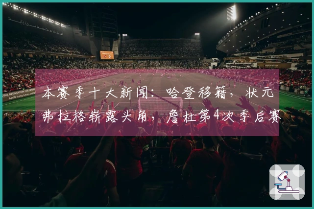 本赛季十大新闻：哈登移籍，状元弗拉格崭露头角，詹杜第4次季后赛交锋