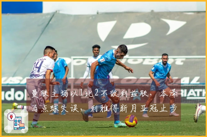 曼联主场以1比2不敌利兹联，本泽马点球失误，利雅得新月亚冠止步！