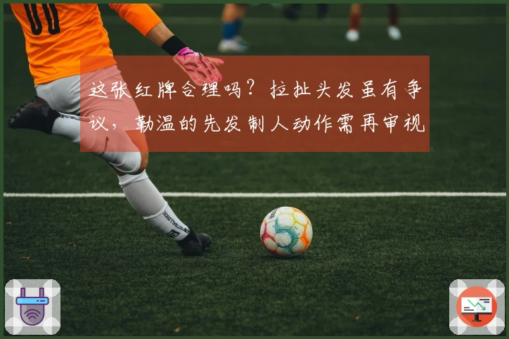 这张红牌合理吗？拉扯头发虽有争议，勒温的先发制人动作需再审视