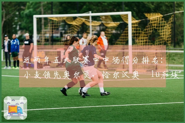 近两年五大联赛中中场得分排名：小麦领先奥尔莫，恰尔汉奥ğlu和埃泽入榜