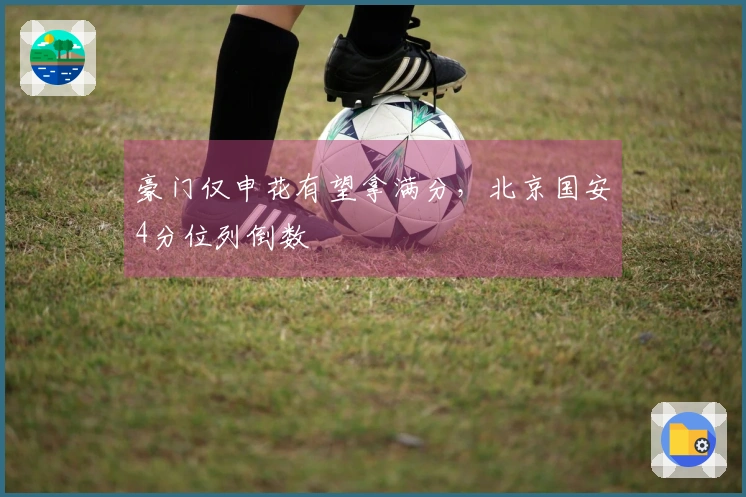 豪门仅申花有望拿满分，北京国安4分位列倒数