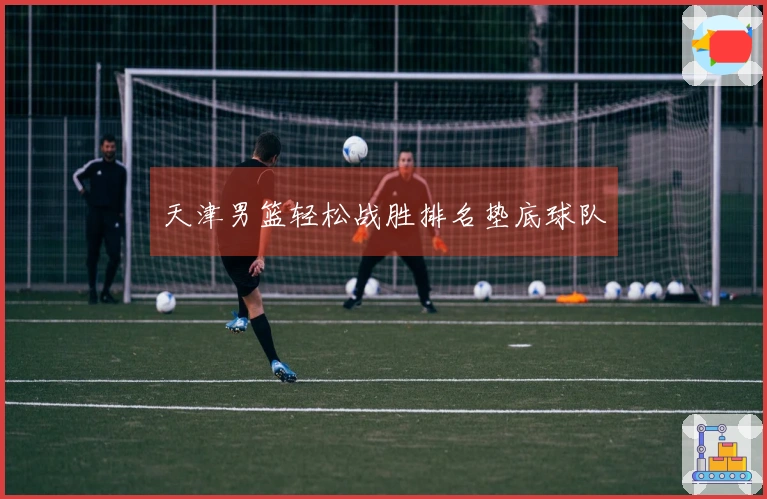 天津男篮轻松战胜排名垫底球队