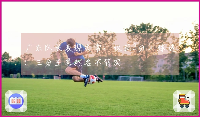 广东队长表现失常，仅获3分！球迷：三分王果然名不符实