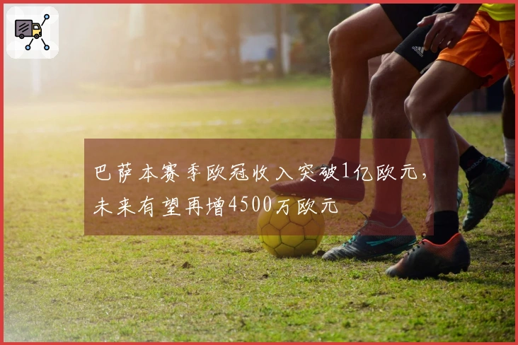 巴萨本赛季欧冠收入突破1亿欧元，未来有望再增4500万欧元