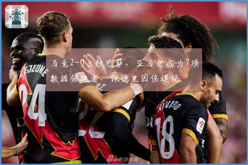 马竞2-0击败巴萨，亚马尔成为7项数据领跑者，佩德里因伤退场