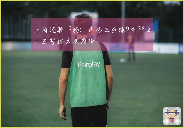 上海连胜19场：弗格三分球9中36分，王哲林力克周琦