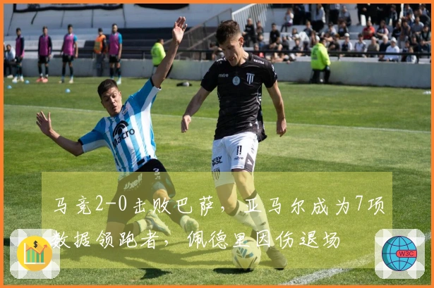 马竞2-0击败巴萨，亚马尔成为7项数据领跑者，佩德里因伤退场