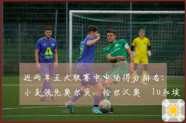 近两年五大联赛中中场得分排名：小麦领先奥尔莫，恰尔汉奥ğlu和埃泽入榜
