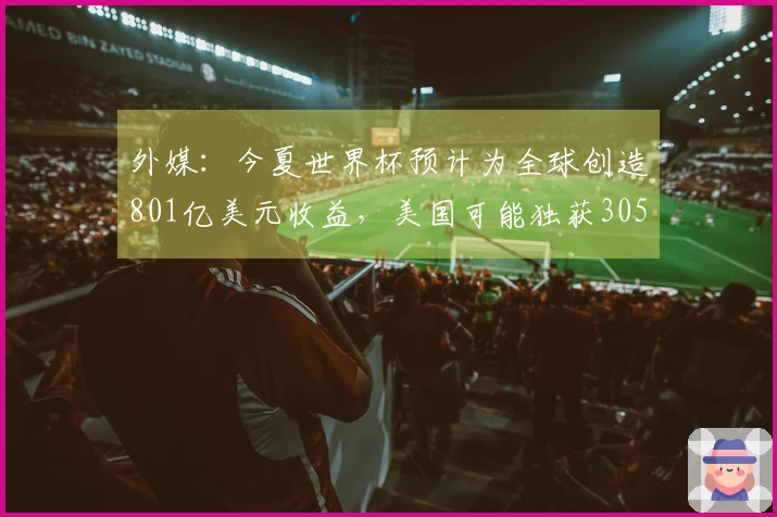 外媒：今夏世界杯预计为全球创造801亿美元收益，美国可能独获305亿美元
