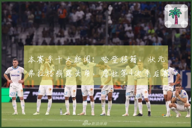 本赛季十大新闻：哈登移籍，状元弗拉格崭露头角，詹杜第4次季后赛交锋