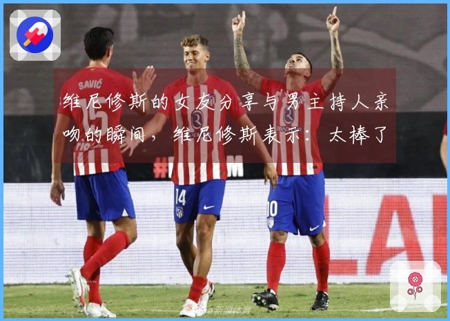 维尼修斯的女友分享与男主持人亲吻的瞬间，维尼修斯表示：太棒了❤️