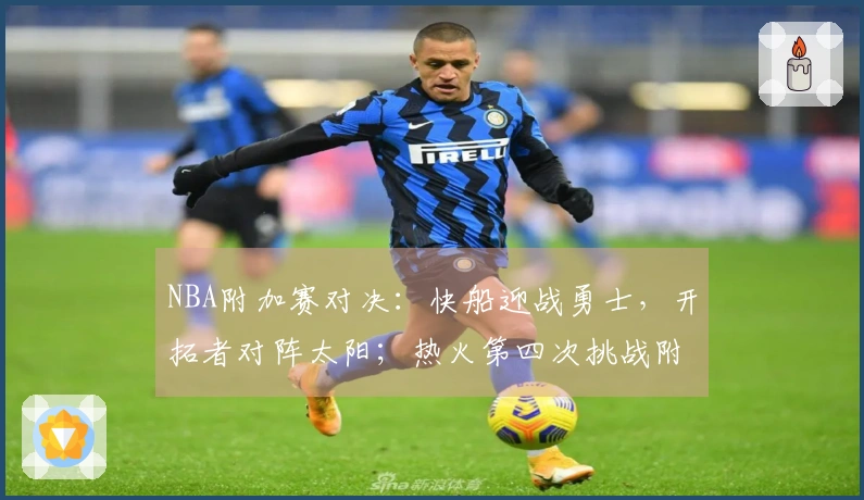 NBA附加赛对决：快船迎战勇士，开拓者对阵太阳；热火第四次挑战附加赛
