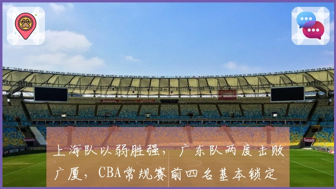 上海队以弱胜强，广东队两度击败广厦，CBA常规赛前四名基本锁定