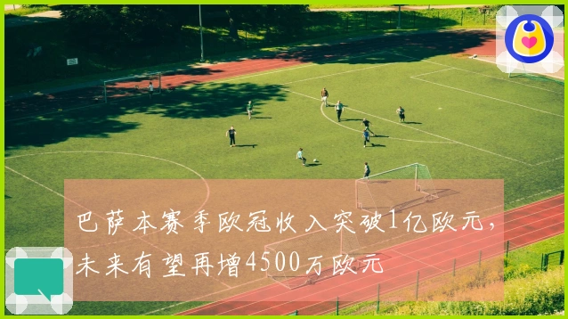 巴萨本赛季欧冠收入突破1亿欧元，未来有望再增4500万欧元
