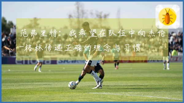 范弗里特：我希望在队伍中向杰伦-格林传递正确的理念与习惯