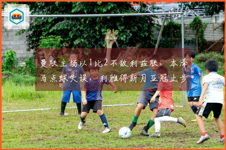 曼联主场以1比2不敌利兹联，本泽马点球失误，利雅得新月亚冠止步！