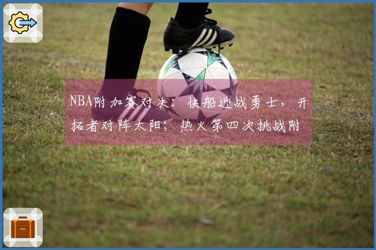 NBA附加赛对决：快船迎战勇士，开拓者对阵太阳；热火第四次挑战附加赛