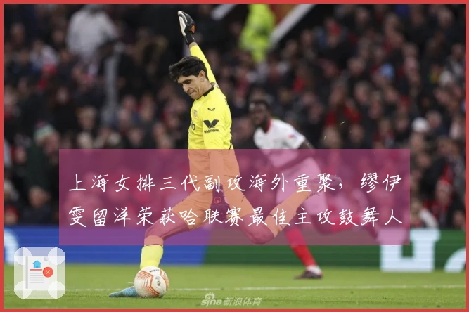 上海女排三代副攻海外重聚，缪伊雯留洋荣获哈联赛最佳主攻鼓舞人心