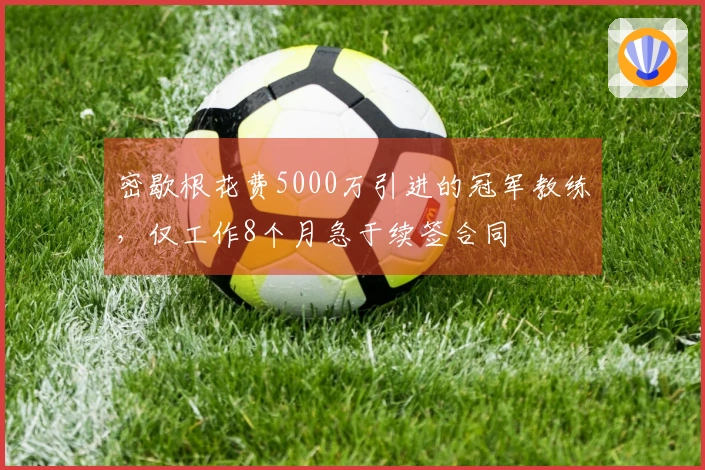 密歇根花费5000万引进的冠军教练，仅工作8个月急于续签合同