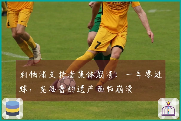 利物浦支持者集体崩溃：一年零进球，克洛普的遗产面临崩溃